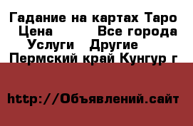 Гадание на картах Таро › Цена ­ 500 - Все города Услуги » Другие   . Пермский край,Кунгур г.